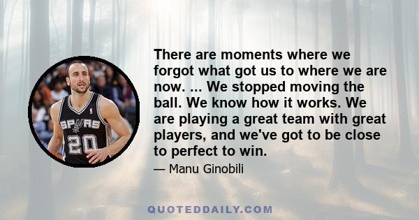 There are moments where we forgot what got us to where we are now. ... We stopped moving the ball. We know how it works. We are playing a great team with great players, and we've got to be close to perfect to win.