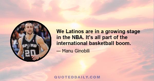 We Latinos are in a growing stage in the NBA. It's all part of the international basketball boom.