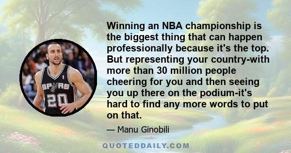 Winning an NBA championship is the biggest thing that can happen professionally because it's the top. But representing your country-with more than 30 million people cheering for you and then seeing you up there on the