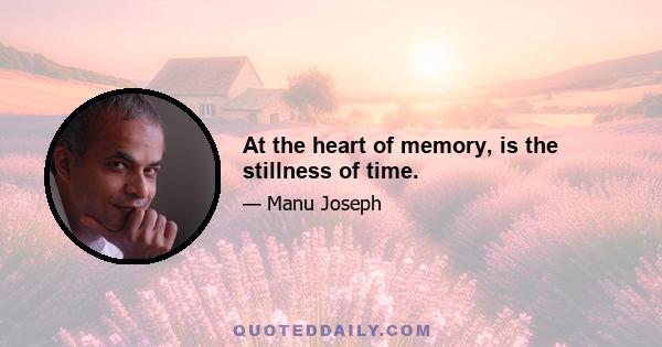 At the heart of memory, is the stillness of time.