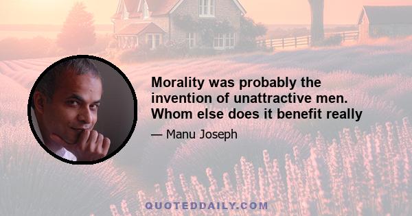 Morality was probably the invention of unattractive men. Whom else does it benefit really