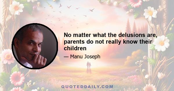 No matter what the delusions are, parents do not really know their children