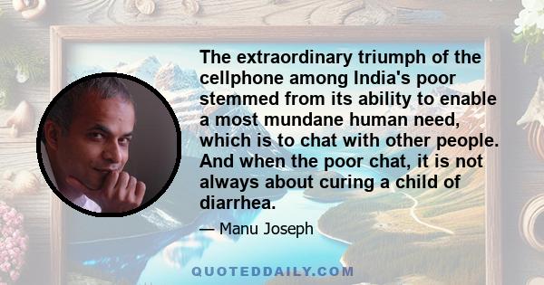 The extraordinary triumph of the cellphone among India's poor stemmed from its ability to enable a most mundane human need, which is to chat with other people. And when the poor chat, it is not always about curing a