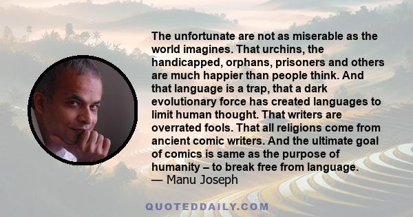 The unfortunate are not as miserable as the world imagines. That urchins, the handicapped, orphans, prisoners and others are much happier than people think. And that language is a trap, that a dark evolutionary force