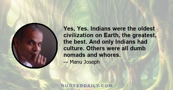 Yes, Yes. Indians were the oldest civilization on Earth, the greatest, the best. And only Indians had culture. Others were all dumb nomads and whores.