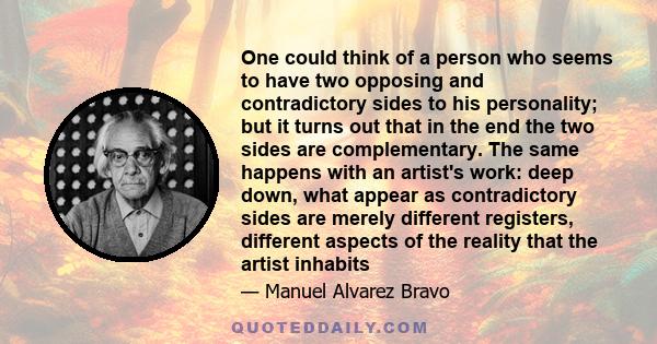 One could think of a person who seems to have two opposing and contradictory sides to his personality; but it turns out that in the end the two sides are complementary. The same happens with an artist's work: deep down, 