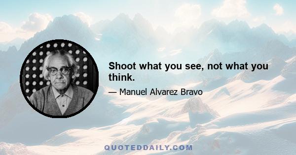 Shoot what you see, not what you think.