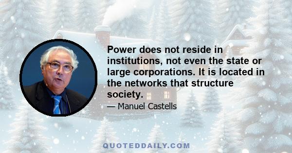 Power does not reside in institutions, not even the state or large corporations. It is located in the networks that structure society.