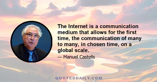 The Internet is a communication medium that allows for the first time, the communication of many to many, in chosen time, on a global scale.