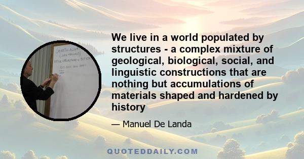 We live in a world populated by structures - a complex mixture of geological, biological, social, and linguistic constructions that are nothing but accumulations of materials shaped and hardened by history