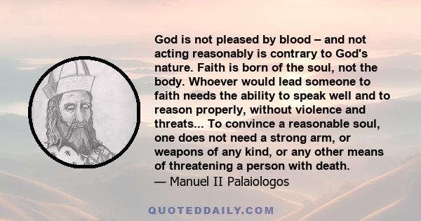 God is not pleased by blood – and not acting reasonably is contrary to God's nature. Faith is born of the soul, not the body. Whoever would lead someone to faith needs the ability to speak well and to reason properly,