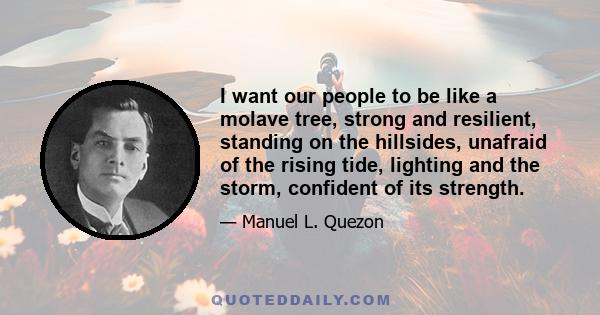 I want our people to be like a molave tree, strong and resilient, standing on the hillsides, unafraid of the rising tide, lighting and the storm, confident of its strength.