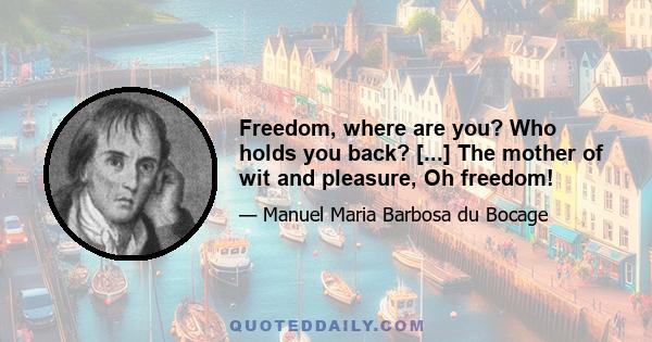 Freedom, where are you? Who holds you back? [...] The mother of wit and pleasure, Oh freedom!