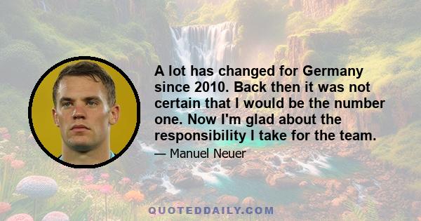A lot has changed for Germany since 2010. Back then it was not certain that I would be the number one. Now I'm glad about the responsibility I take for the team.