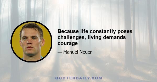 Because life constantly poses challenges, living demands courage