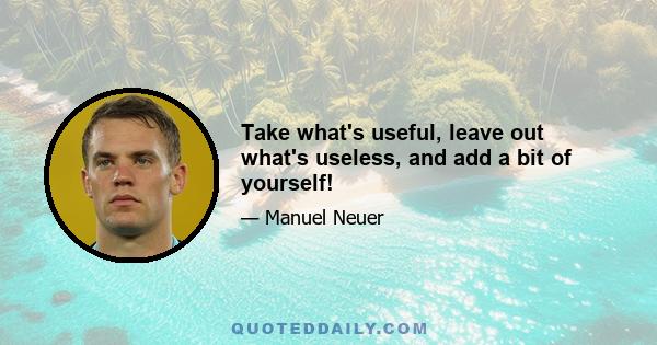 Take what's useful, leave out what's useless, and add a bit of yourself!