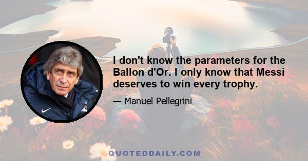 I don't know the parameters for the Ballon d'Or. I only know that Messi deserves to win every trophy.