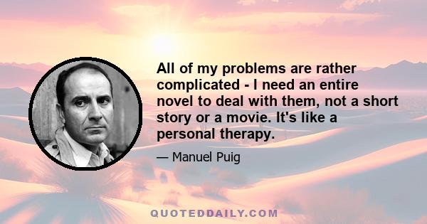 All of my problems are rather complicated - I need an entire novel to deal with them, not a short story or a movie. It's like a personal therapy.