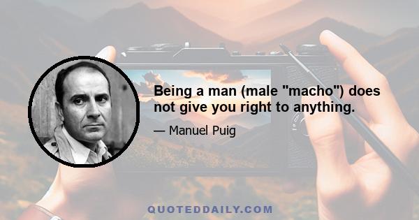 Being a man (male macho) does not give you right to anything.