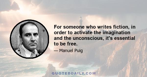 For someone who writes fiction, in order to activate the imagination and the unconscious, it's essential to be free.