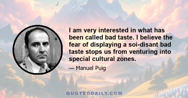 I am very interested in what has been called bad taste. I believe the fear of displaying a soi-disant bad taste stops us from venturing into special cultural zones.