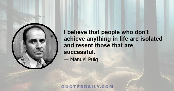 I believe that people who don't achieve anything in life are isolated and resent those that are successful.