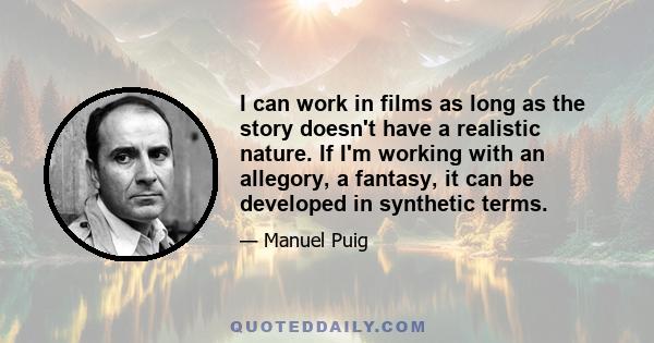 I can work in films as long as the story doesn't have a realistic nature. If I'm working with an allegory, a fantasy, it can be developed in synthetic terms.