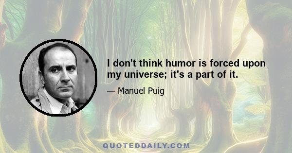 I don't think humor is forced upon my universe; it's a part of it.