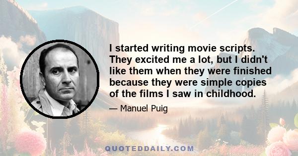 I started writing movie scripts. They excited me a lot, but I didn't like them when they were finished because they were simple copies of the films I saw in childhood.