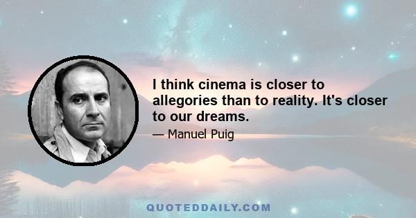 I think cinema is closer to allegories than to reality. It's closer to our dreams.