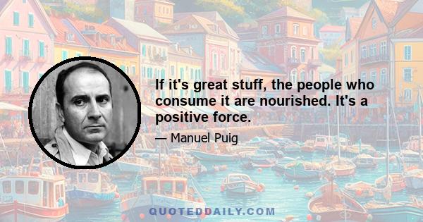 If it's great stuff, the people who consume it are nourished. It's a positive force.