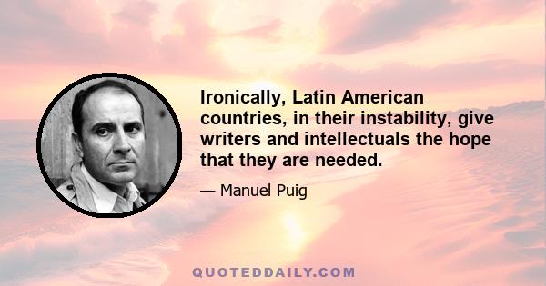 Ironically, Latin American countries, in their instability, give writers and intellectuals the hope that they are needed.