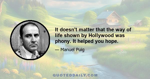 It doesn't matter that the way of life shown by Hollywood was phony. It helped you hope.