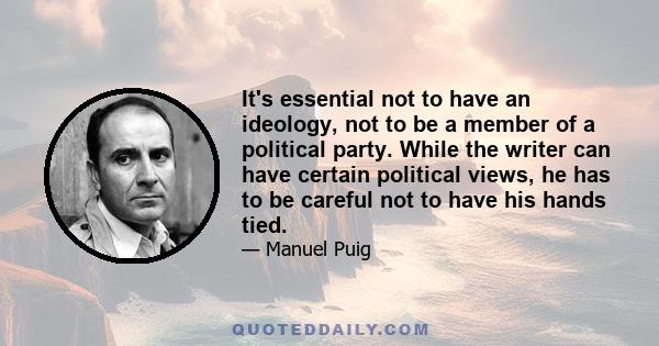 It's essential not to have an ideology, not to be a member of a political party. While the writer can have certain political views, he has to be careful not to have his hands tied.