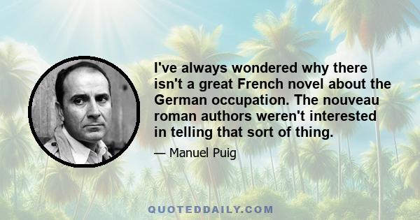 I've always wondered why there isn't a great French novel about the German occupation. The nouveau roman authors weren't interested in telling that sort of thing.