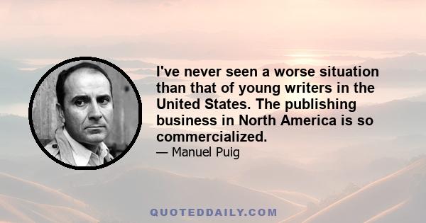 I've never seen a worse situation than that of young writers in the United States. The publishing business in North America is so commercialized.