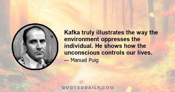 Kafka truly illustrates the way the environment oppresses the individual. He shows how the unconscious controls our lives.