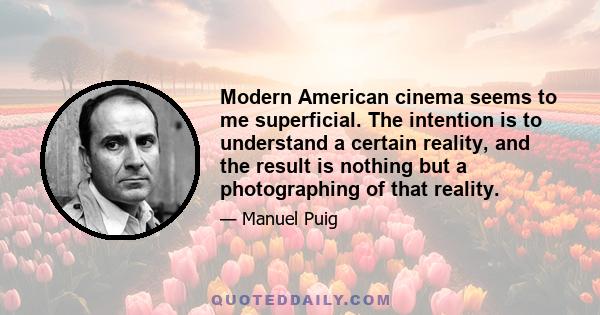 Modern American cinema seems to me superficial. The intention is to understand a certain reality, and the result is nothing but a photographing of that reality.