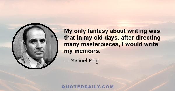 My only fantasy about writing was that in my old days, after directing many masterpieces, I would write my memoirs.