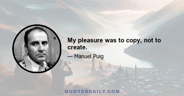 My pleasure was to copy, not to create.