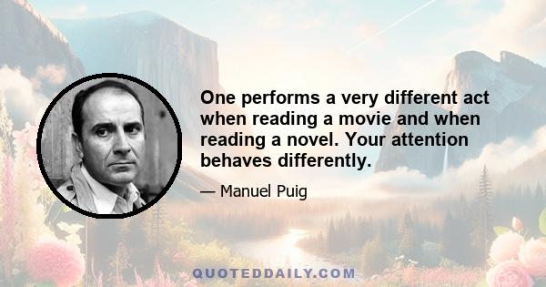 One performs a very different act when reading a movie and when reading a novel. Your attention behaves differently.