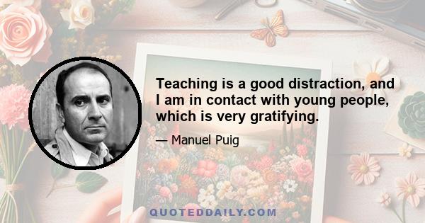 Teaching is a good distraction, and I am in contact with young people, which is very gratifying.