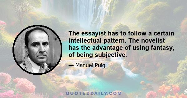 The essayist has to follow a certain intellectual pattern. The novelist has the advantage of using fantasy, of being subjective.