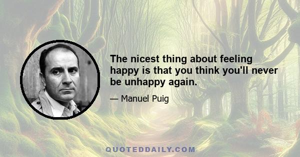 The nicest thing about feeling happy is that you think you'll never be unhappy again.