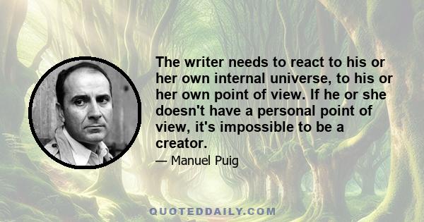 The writer needs to react to his or her own internal universe, to his or her own point of view. If he or she doesn't have a personal point of view, it's impossible to be a creator.