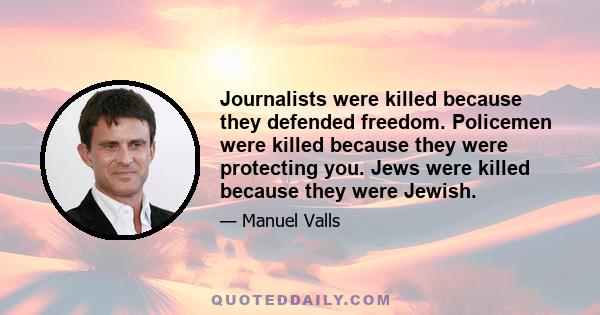 Journalists were killed because they defended freedom. Policemen were killed because they were protecting you. Jews were killed because they were Jewish.