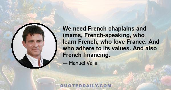 We need French chaplains and imams, French-speaking, who learn French, who love France. And who adhere to its values. And also French financing.