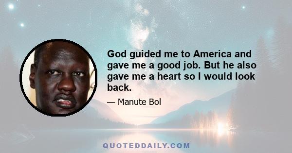 God guided me to America and gave me a good job. But he also gave me a heart so I would look back.