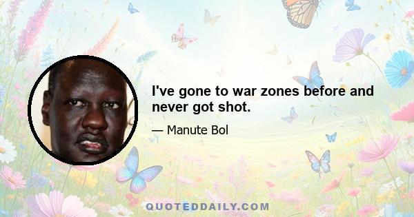 I've gone to war zones before and never got shot.