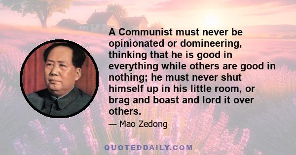 A Communist must never be opinionated or domineering, thinking that he is good in everything while others are good in nothing; he must never shut himself up in his little room, or brag and boast and lord it over others.